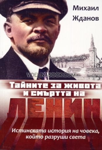 Тайните за живота и смъртта на Ленин: Истинската история на човека, който разруши света