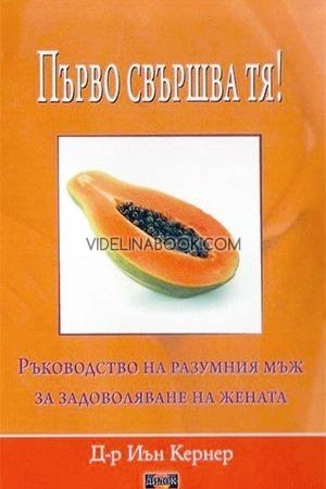 Първо свършва тя! Ръководство на разумния мъж за задоволяване на жената