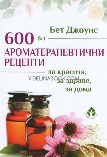 600 ароматерапевтични рецепти: За красота, за здраве, за дома, Бет Джоунс