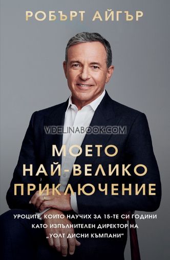 Моето най-велико приключение: Уроците, които научих за 15-те си години като изпълнителен директор на "Уолт Дисни Къмпани", Робърт Айгър