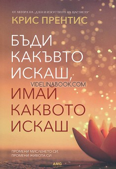 Бъди какъвто искаш, имай каквото искаш: Промени мисленето си, промени живота си