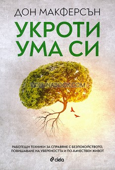 Укроти ума си: Работещи техники за справяне с безпокойството, повишаване на увереността и по-качествен живот