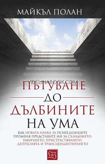 Пътуване до дълбините на ума: Как новата наука за психеделиците променя представите ни за съзнанието, умирането, пристрастяването, депресията и трансцендентирането, Майкъл Полан