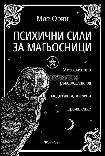 Психични сили за магьосници: Метафизично ръководство за медитация, магия и проявление, Мат Орин