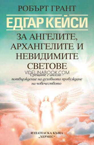 Едгар Кейси: За ангелите, архангелите и невидимите светове: Срещите с ангели - потвърждение за духовно пробуждане на човечеството, Робърт Грант