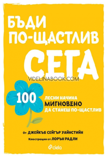 Бъди по-щастлив сега: 100 лесни начина мигновено да станеш по-щастлив