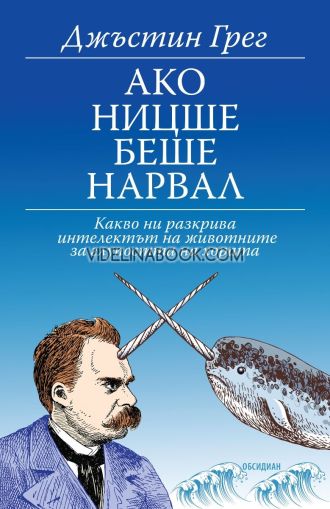 Ако Ницше беше нарвал: Какво ни разкрива интелектът на животните за глупостта на хората, Джъстин Грег