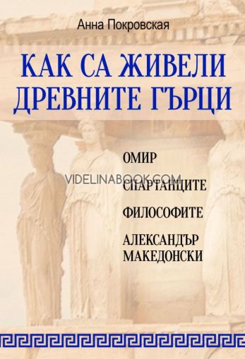  Как са живели древните гърци: Омир, спартанците, философите, Александър Македонски, Анна Покровская