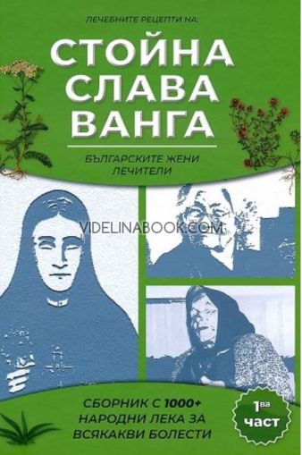 Лечебните рецепти на Стойна, Слава, Ванга - българските жени лечители: Сборник с 1000+ лека за всякакви болести,  част 1