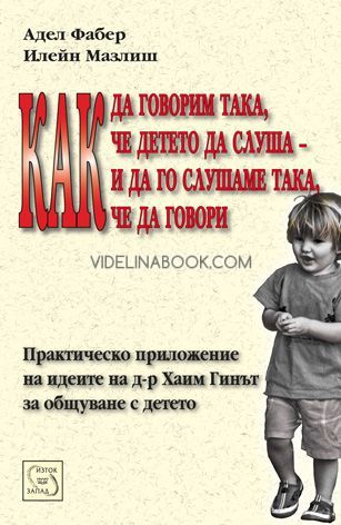 Как да говорим така, че детето да слуша и да го слушаме така, че да говори: Практическо приложение на идеите на д-р Хаим Гинът за общуване с детето, Адел Фабер, Илейн Мазлиш