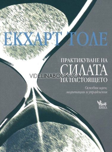 Практикуване на силата на настоящето: Основни идеии, медитации и упражнения,  Екхарт Толе
