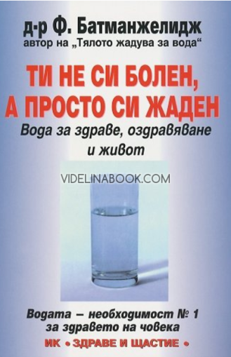 Ти не си болен, а просто си жаден: Вода за здраве, оздравяване и живот, Д-р Ф. Батманжелидж