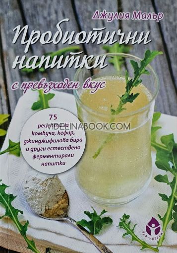 Пробиотични напитки с превъзходен вкус: 75 рецепти за комбуча, кефир, джинджифилова бира и други естествено ферментирали напитки, Джулия Малър