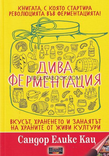 Дива ферментация: Книгата, с която стартира революцията във ферментацията!: Вкусът, храненето и занаятът на храните от живи култури, Сандор Еликс Кац