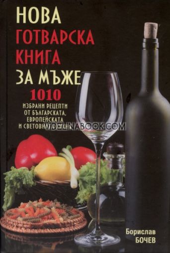 Нова готварска книга за мъже: 1010 избрани рецепти от българската, европейската и световната кухня, Борислав Бочев