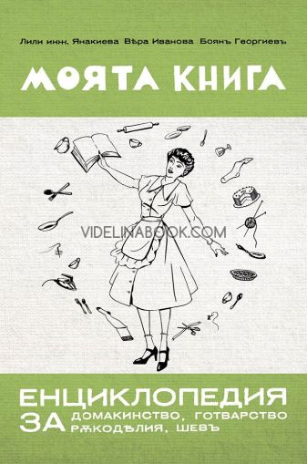Моята книга: енциклопедия за домакинство, готварство, ръкоделия, шевъ: Фототипно издание, Лили Янакиева, Вяра Иванова, Боян Георгиев