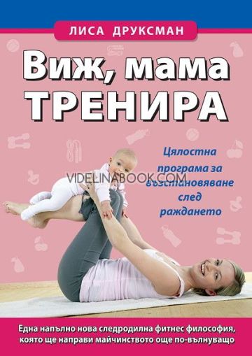 Виж, мама тренира: Цялостна програма за възстановяване след раждането: Една напълно нова следродилна фитнес философия, която ще направи майчинството още по-вълнуващо, Лиса Друксман