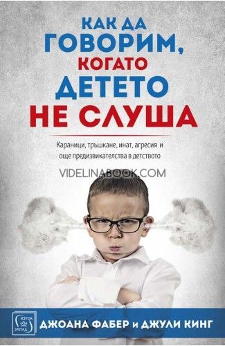 Как да говорим, когато детето не слуша: Караници, тръшкане, инат, агресия и още предизвикателства в детството, Джоана Фабер, Джули Кинг