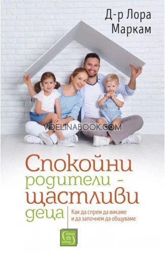 Спокойни родители - щастливи деца: Как да спрем да викаме и да започнем да общуваме, Д-р Лора Маркам