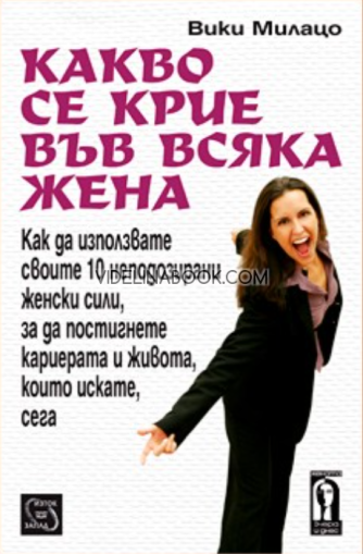 Какво се крие във всяка жена: Как да използвате своите 10 неподозирани женски сили, за да постигнете кариерата и живота, които искате, сега, Вики Милацо