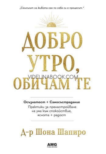 Добро утро, обичам те: Осъзнатост + Самосъстрадание: Практики за пренастройване на ума към спокойстиве, яснота + радост, Д-р Шона Шапиро