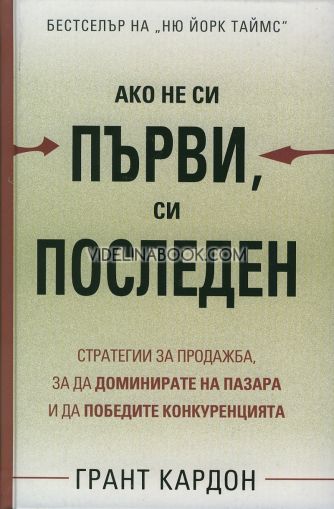 Ако не си първи, си последен: Стратегии за продажба, за да доминирате на пазара и да победите конкуренцията, Грант Кардон