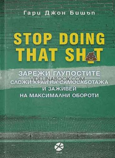 Stop Doing That Sh*t: Зарежи глупостите, Сложи край на самосаботажа и заживей на максимални обороти, Гари Джон Бишъп