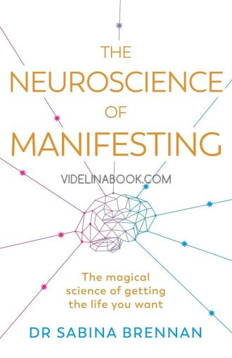 The Neuroscience of Manifesting: Тhe magical science of getting the life you want, Dr. Sabina Brennan