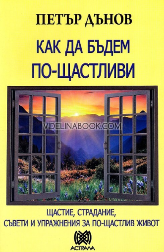Как да бъдем по-щастливи: Щастие, страдание, съвети и упражнения за по-щастлив живот, Петър Дънов - Беинса Дуно