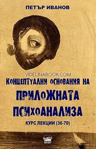 Концептуални основания на приложната психоанализа: Курс лекции (36-70), Петър Иванов