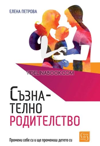 Съзнателно родителство: Промени себе си и ще промениш детето си., Елена Петрова