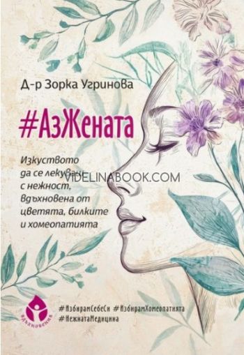 #АзЖената: Изкуството да се лекуваш с нежност, вдъхновена от цветята, билките и хомеопатията, Д-р Зорка Угринова