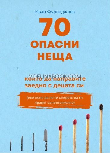 70 опасни неща, които да направите с децата си: Или поне да не ги спирате да ги правят самостоятелно, Иван Фурнаджиев