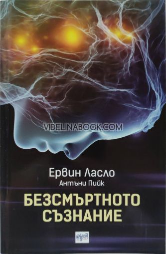 Безсмъртното съзнание: Как учените обясняват мистериите на съзнанието, Ервин Ласло, Антъни Пийк