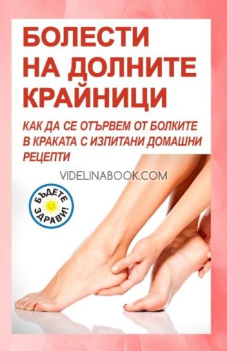 Болести на долните крайници: Как да се отървем от болките в краката с изпитани домашни рецепти, Александра Василева