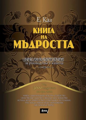 Книга на мъдростта: Мисли и изречения за ръководство в живота: Над 3000 мъдрости от цял свят, Е. Каз