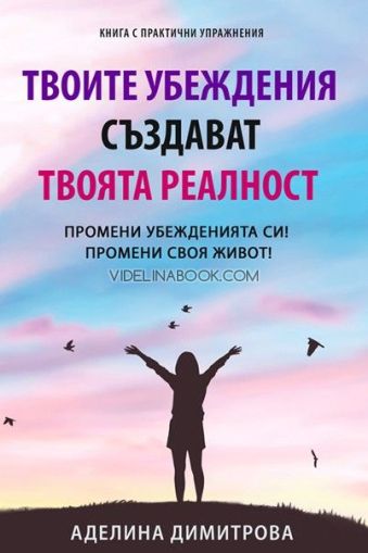 Твоите убеждения създават твоята реалност: Промени убежденията си! Промени своя живот!, Аделина Димитрова