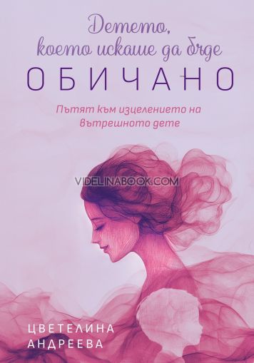 Детето, което искаше да бъде обичано: Пътят към изцелението на вътрешното дете, Цветелина Андреева