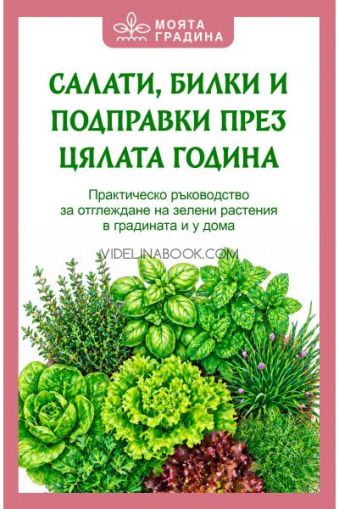 Салати, билки и подправки през цялата година: Практическо ръководство за отглеждане на зелени растения в градината и у дома, Олга Романова