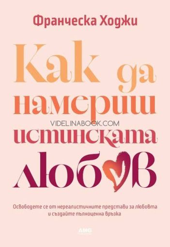 Как да намериш истинската любов: Освободете се от нереалистичните представи за любовта и създайте пълноценна връзка, Франческа Ходжи