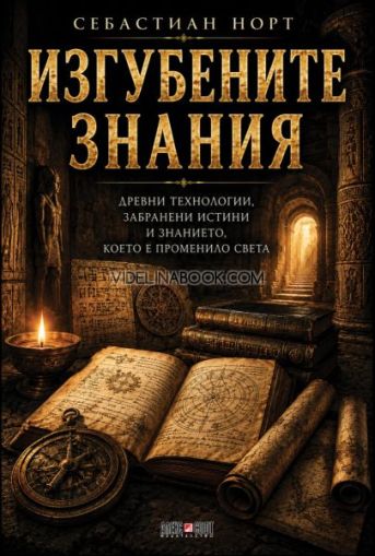 Изгубените знания: Древни технологии, забранени истини и знанието, което е променило света, Себастиан Норт