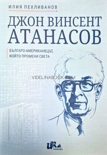 Джон Винсент Атанасов: Българо-американецът, който промени света, Илия Пехливанов