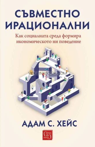 Съвместно ирационални: Как социалната среда формира икономическото ни поведение, Адам С. Хейс