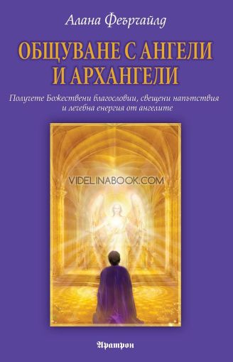 Общуване с ангели и архангели: Получете Божествени благословии, свещени напътствия и лечебна енергия от ангелите, Алана Феърчайлд
