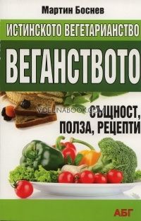Истинското вегетарианство: Веганство - същност, полза, рецепти, Мартин Боснев