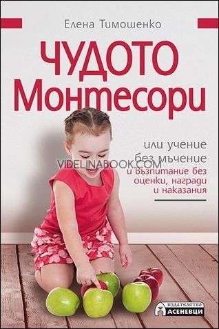   Чудото Монтесори или учение без мъчение и възпитание без оценки, награди и наказания, Елена Тимошенко
