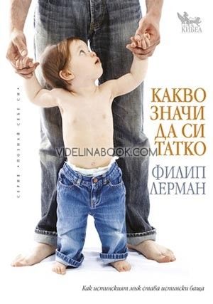 Какво значи да си татко: Как истинският мъж става истински баща
