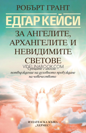 Едгар Кейси: За ангелите, архангелите и невидимите светове: Срещите с ангели - потвърждение за духовно пробуждане на човечеството