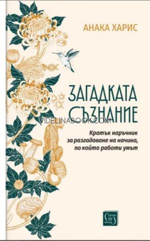 Загадката съзнание. Кратък наръчник за разгадаване на начина, по който работи умът, Анака Харис