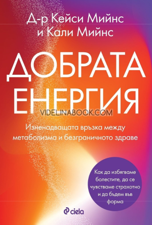Добрата енергия: Изненадващата връзка между метаболизма и безграничното здраве - Как да избягваме болестите, да се чувстваме страхотно и да бъдем във форма,  Д-р Кейси Мийнс, Кали Мийнс